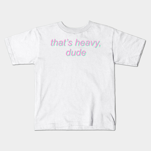 that's heavy dude
